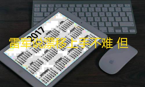 三角洲无后座工具雷军说漂移上手不难 但学好不太容易 需要花不少时间